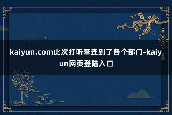 kaiyun.com此次打听牵连到了各个部门-kaiyun网页登陆入口