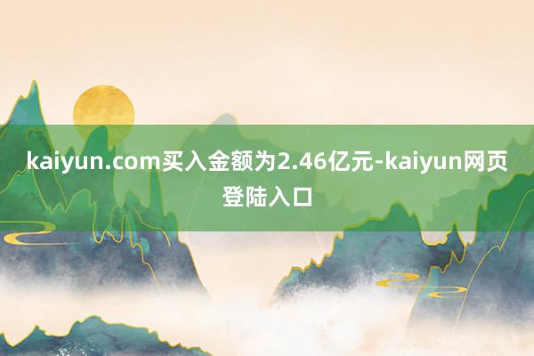 kaiyun.com买入金额为2.46亿元-kaiyun网页登陆入口