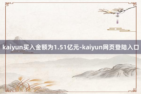 kaiyun买入金额为1.51亿元-kaiyun网页登陆入口