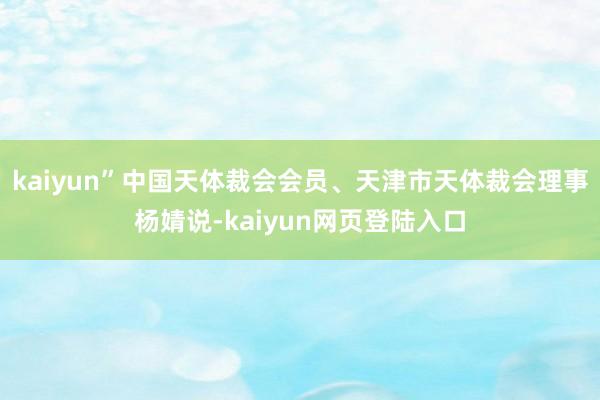 kaiyun”中国天体裁会会员、天津市天体裁会理事杨婧说-kaiyun网页登陆入口