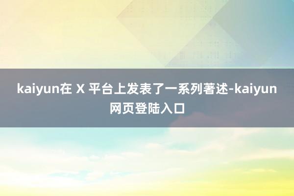 kaiyun在 X 平台上发表了一系列著述-kaiyun网页登陆入口