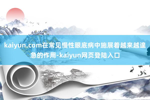 kaiyun.com在常见慢性眼底病中施展着越来越遑急的作用-kaiyun网页登陆入口