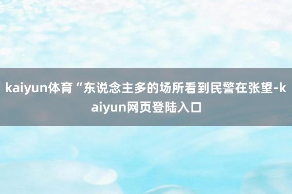 kaiyun体育“东说念主多的场所看到民警在张望-kaiyun网页登陆入口