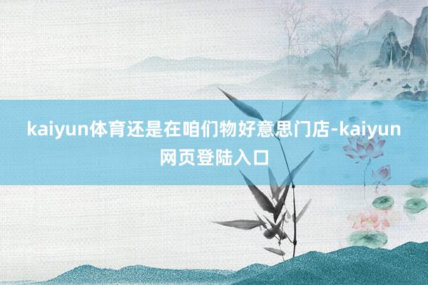 kaiyun体育还是在咱们物好意思门店-kaiyun网页登陆入口