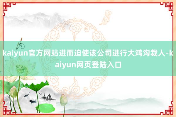 kaiyun官方网站进而迫使该公司进行大鸿沟裁人-kaiyun网页登陆入口