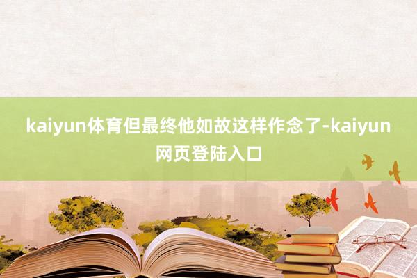 kaiyun体育但最终他如故这样作念了-kaiyun网页登陆入口