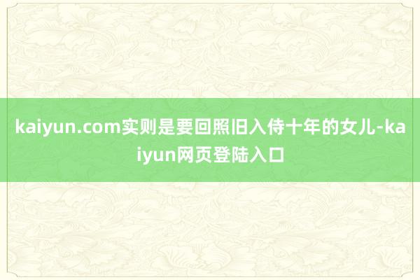 kaiyun.com实则是要回照旧入侍十年的女儿-kaiyun网页登陆入口