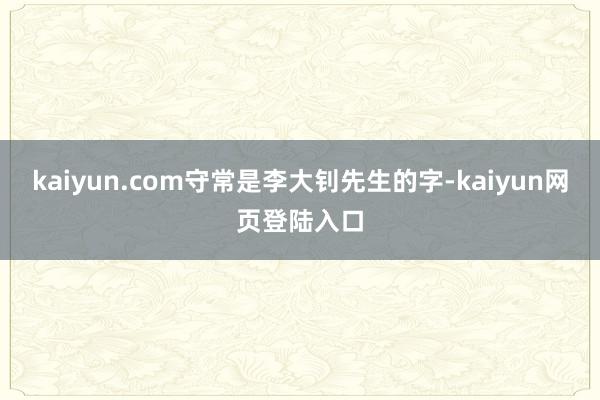 kaiyun.com守常是李大钊先生的字-kaiyun网页登陆入口