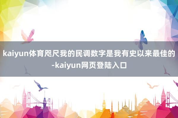 kaiyun体育咫尺我的民调数字是我有史以来最佳的-kaiyun网页登陆入口