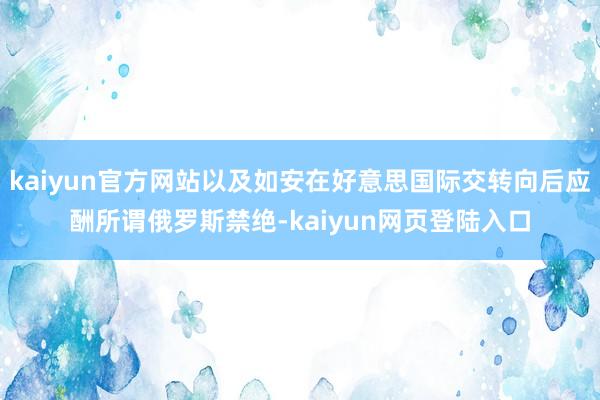 kaiyun官方网站以及如安在好意思国际交转向后应酬所谓俄罗斯禁绝-kaiyun网页登陆入口