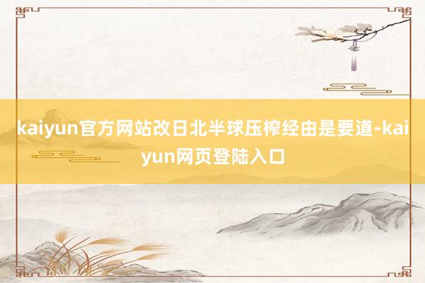 kaiyun官方网站改日北半球压榨经由是要道-kaiyun网页登陆入口