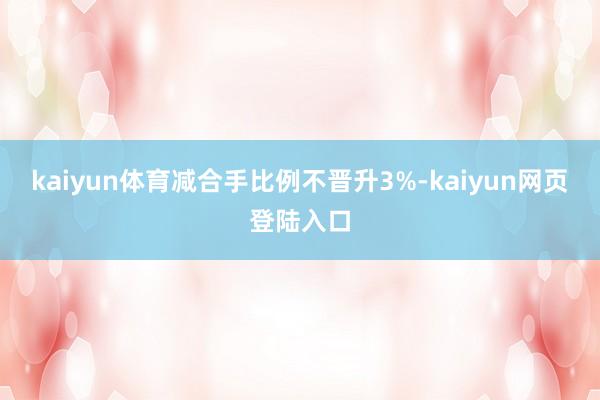 kaiyun体育减合手比例不晋升3%-kaiyun网页登陆入口