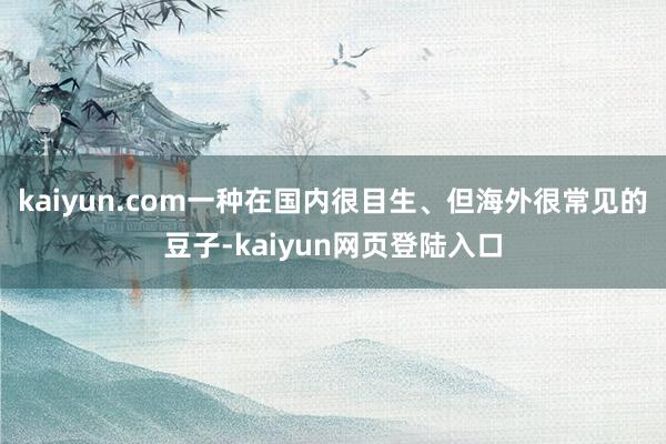 kaiyun.com一种在国内很目生、但海外很常见的豆子-kaiyun网页登陆入口