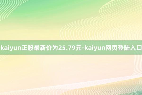 kaiyun正股最新价为25.79元-kaiyun网页登陆入口