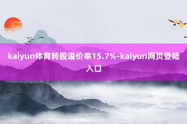 kaiyun体育转股溢价率15.7%-kaiyun网页登陆入口