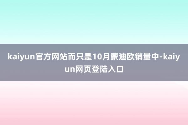 kaiyun官方网站而只是10月蒙迪欧销量中-kaiyun网页登陆入口
