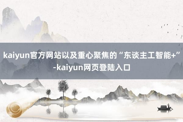 kaiyun官方网站以及重心聚焦的“东谈主工智能+”-kaiyun网页登陆入口