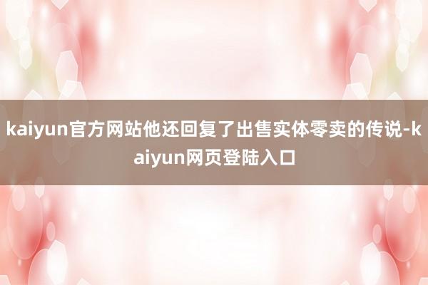 kaiyun官方网站他还回复了出售实体零卖的传说-kaiyun网页登陆入口
