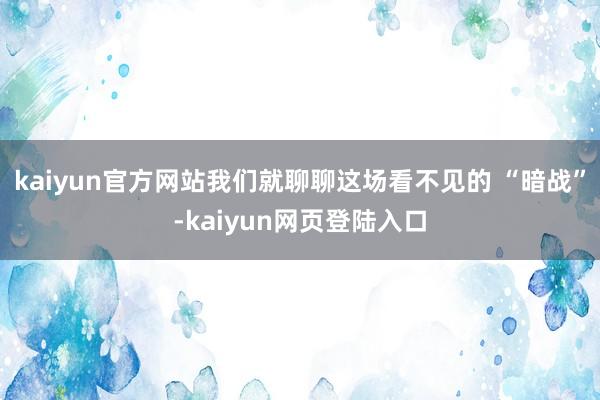 kaiyun官方网站我们就聊聊这场看不见的 “暗战”-kaiyun网页登陆入口