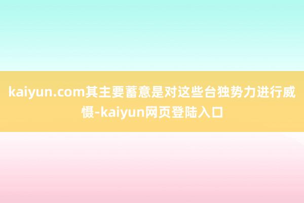 kaiyun.com其主要蓄意是对这些台独势力进行威慑-kaiyun网页登陆入口
