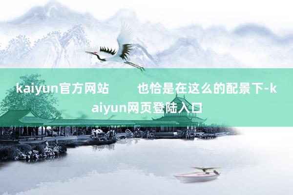 kaiyun官方网站        也恰是在这么的配景下-kaiyun网页登陆入口