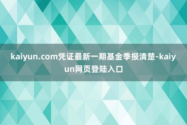 kaiyun.com凭证最新一期基金季报清楚-kaiyun网页登陆入口