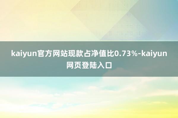 kaiyun官方网站现款占净值比0.73%-kaiyun网页登陆入口