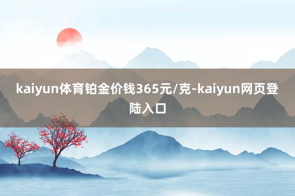 kaiyun体育铂金价钱365元/克-kaiyun网页登陆入口