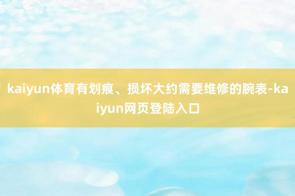 kaiyun体育有划痕、损坏大约需要维修的腕表-kaiyun网页登陆入口