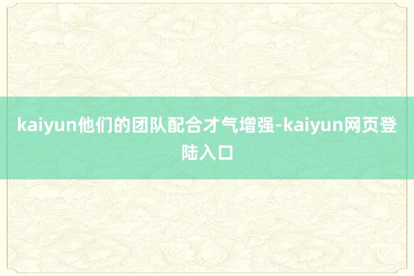 kaiyun他们的团队配合才气增强-kaiyun网页登陆入口