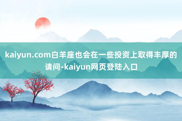 kaiyun.com白羊座也会在一些投资上取得丰厚的请问-kaiyun网页登陆入口