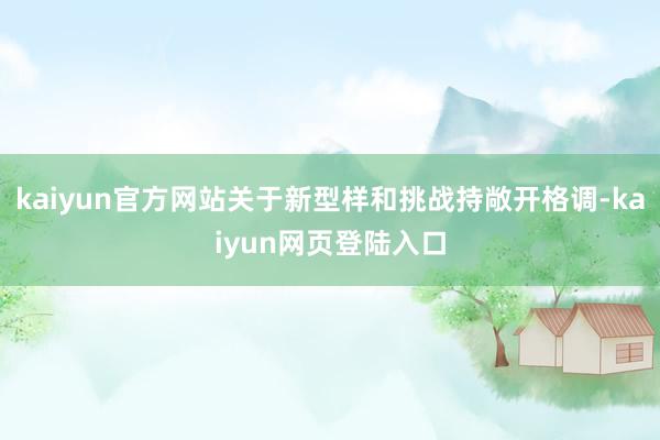 kaiyun官方网站关于新型样和挑战持敞开格调-kaiyun网页登陆入口