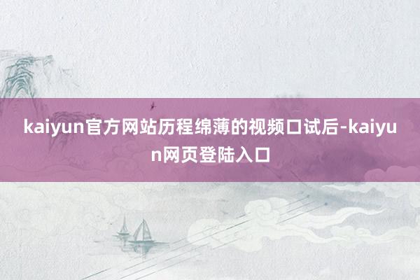 kaiyun官方网站历程绵薄的视频口试后-kaiyun网页登陆入口