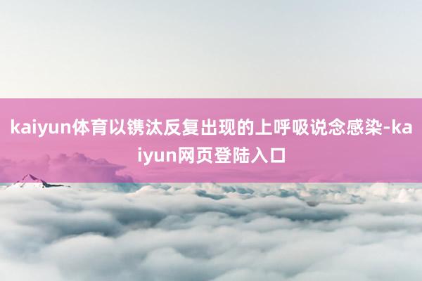 kaiyun体育以镌汰反复出现的上呼吸说念感染-kaiyun网页登陆入口