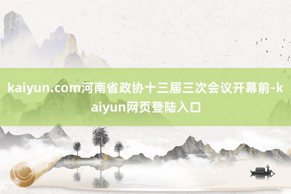 kaiyun.com河南省政协十三届三次会议开幕前-kaiyun网页登陆入口