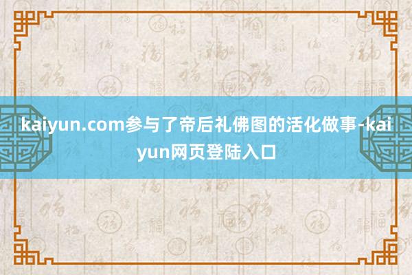 kaiyun.com参与了帝后礼佛图的活化做事-kaiyun网页登陆入口