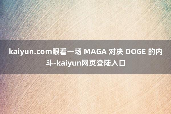 kaiyun.com眼看一场 MAGA 对决 DOGE 的内斗-kaiyun网页登陆入口