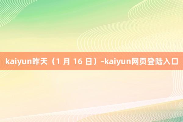 kaiyun昨天（1 月 16 日）-kaiyun网页登陆入口