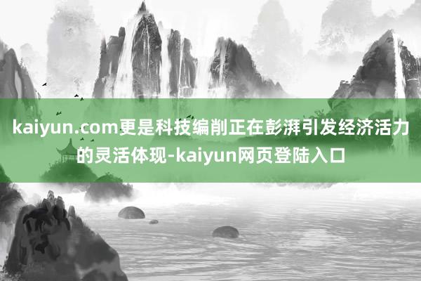 kaiyun.com更是科技编削正在彭湃引发经济活力的灵活体现-kaiyun网页登陆入口