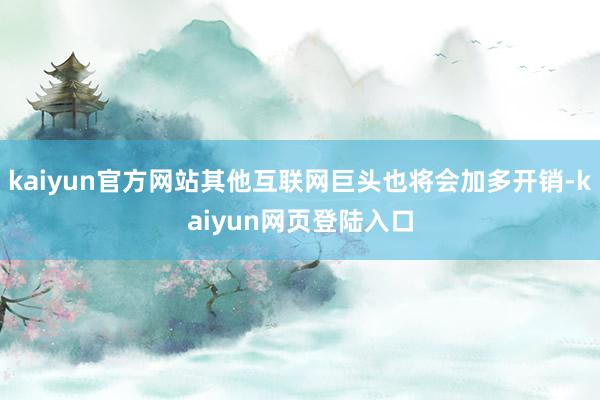 kaiyun官方网站其他互联网巨头也将会加多开销-kaiyun网页登陆入口