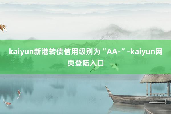 kaiyun新港转债信用级别为“AA-”-kaiyun网页登陆入口