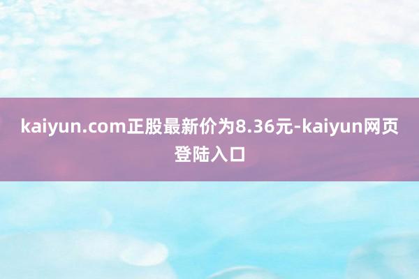 kaiyun.com正股最新价为8.36元-kaiyun网页登陆入口