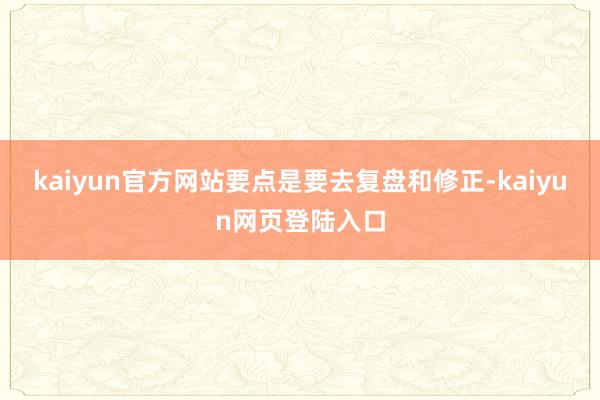 kaiyun官方网站要点是要去复盘和修正-kaiyun网页登陆入口