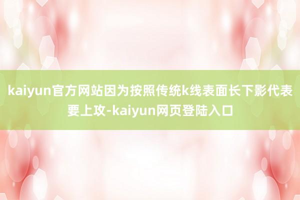 kaiyun官方网站因为按照传统k线表面长下影代表要上攻-kaiyun网页登陆入口