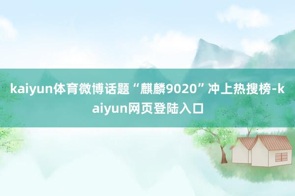 kaiyun体育微博话题“麒麟9020”冲上热搜榜-kaiyun网页登陆入口