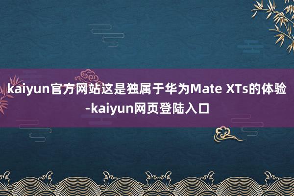 kaiyun官方网站这是独属于华为Mate XTs的体验-kaiyun网页登陆入口