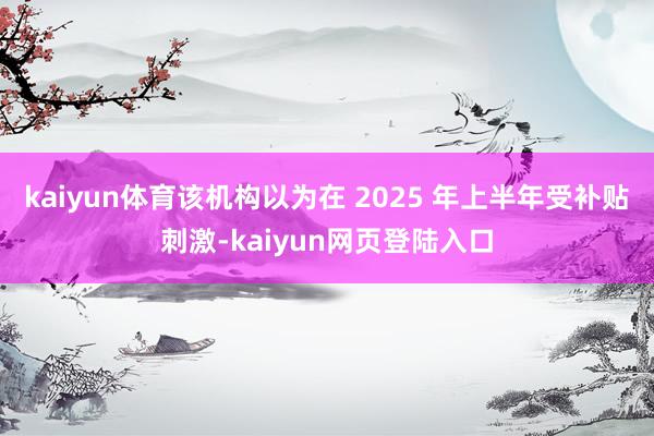 kaiyun体育该机构以为在 2025 年上半年受补贴刺激-kaiyun网页登陆入口