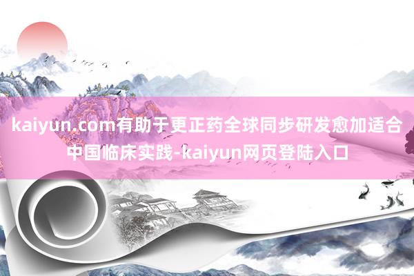 kaiyun.com有助于更正药全球同步研发愈加适合中国临床实践-kaiyun网页登陆入口