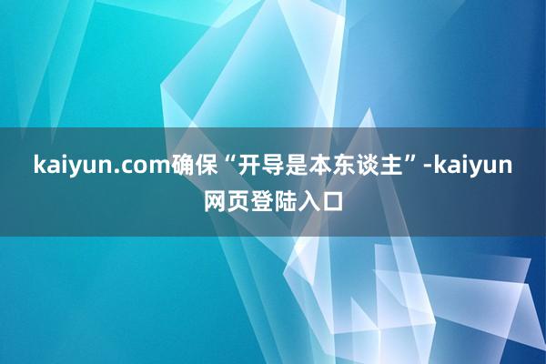 kaiyun.com确保“开导是本东谈主”-kaiyun网页登陆入口