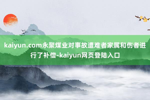kaiyun.com永聚煤业对事故遭难者家属和伤者进行了补偿-kaiyun网页登陆入口